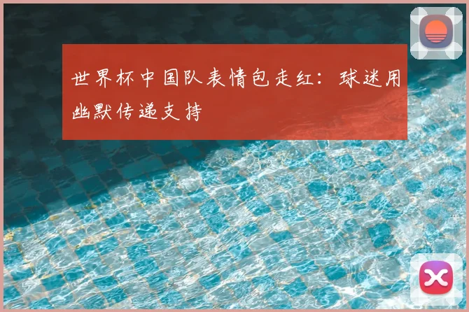 世界杯中国队表情包走红：球迷用幽默传递支持