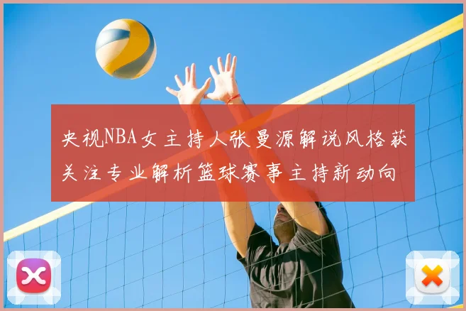 央视NBA女主持人张曼源解说风格获关注专业解析篮球赛事主持新动向