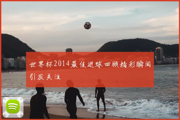 世界杯2014最佳进球回顾精彩瞬间引发关注