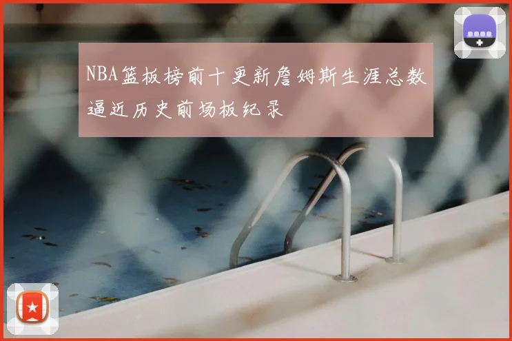 NBA篮板榜前十更新詹姆斯生涯总数逼近历史前场板纪录