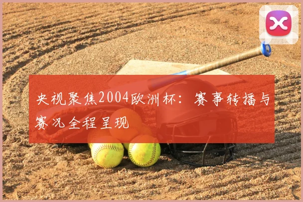 央视聚焦2004欧洲杯:赛事转播与赛况全程呈现