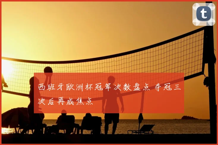 西班牙欧洲杯冠军次数盘点 夺冠三次后再成焦点