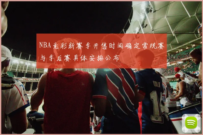 NBA竞彩新赛季开售时间确定常规赛与季后赛具体安排公布