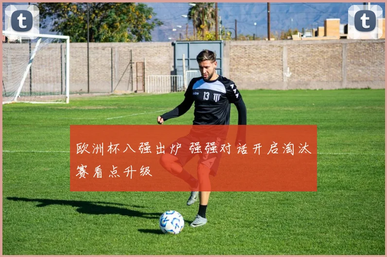 欧洲杯八强出炉 强强对话开启淘汰赛看点升级