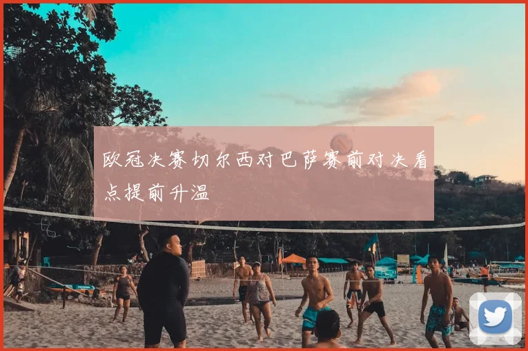 欧冠决赛切尔西对巴萨赛前对决看点提前升温