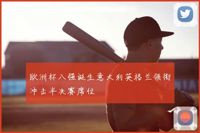 欧洲杯八强诞生意大利英格兰领衔冲击半决赛席位