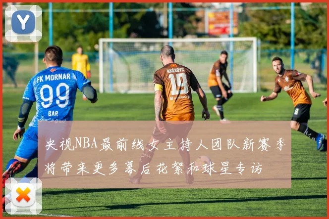 央视NBA最前线女主持人团队新赛季将带来更多幕后花絮和球星专访