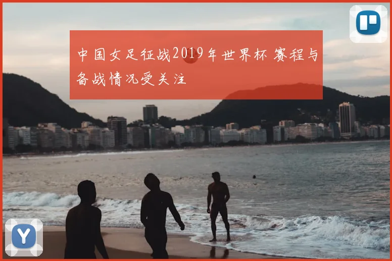 中国女足征战2019年世界杯 赛程与备战情况受关注