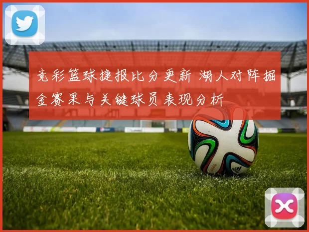 竞彩篮球捷报比分更新 湖人对阵掘金赛果与关键球员表现分析