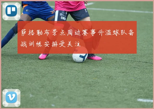萨格勒布景点周边赛事升温球队备战训练安排受关注