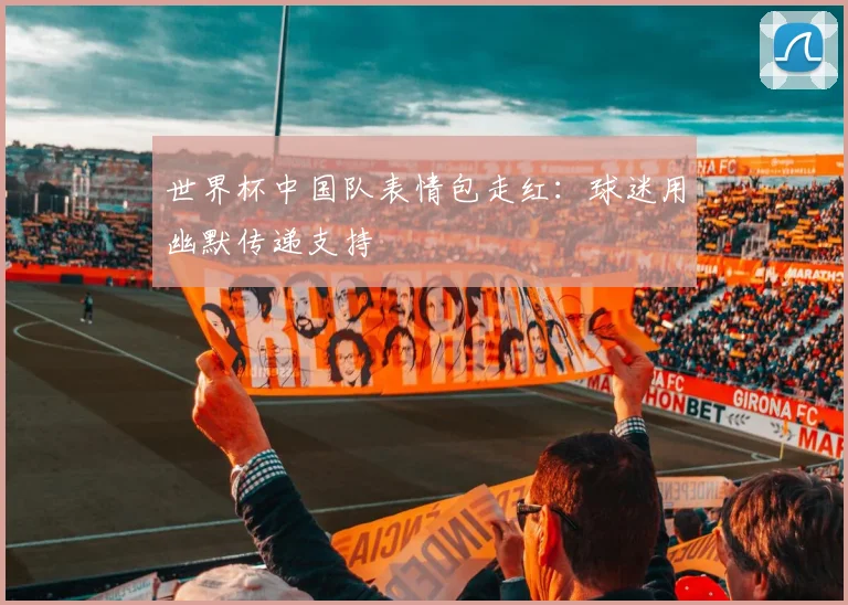 世界杯中国队表情包走红:球迷用幽默传递支持