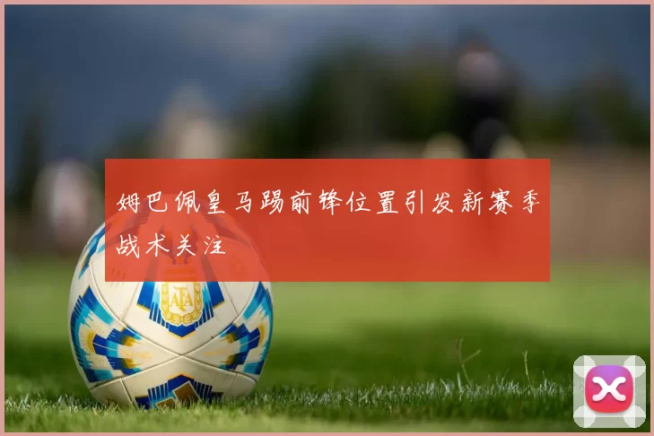 姆巴佩皇马踢前锋位置引发新赛季战术关注