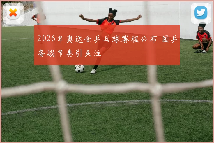 2026年奥运会乒乓球赛程公布 国乒备战节奏引关注