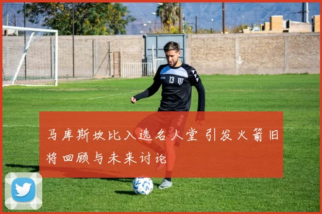 马库斯坎比入选名人堂 引发火箭旧将回顾与未来讨论