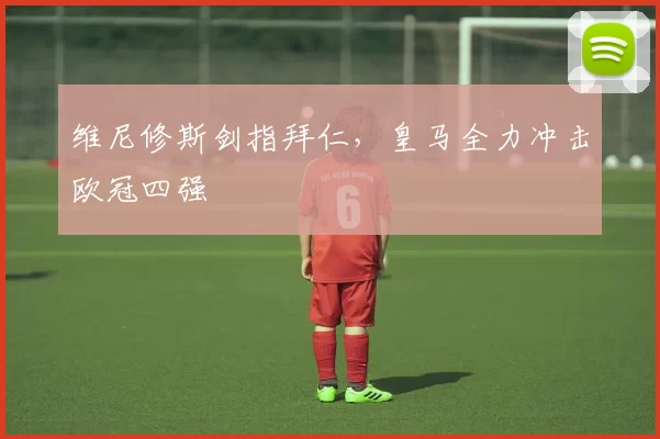 维尼修斯剑指拜仁,皇马全力冲击欧冠四强