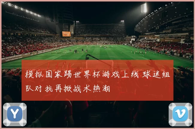 模拟国家踢世界杯游戏上线 球迷组队对抗再掀战术热潮