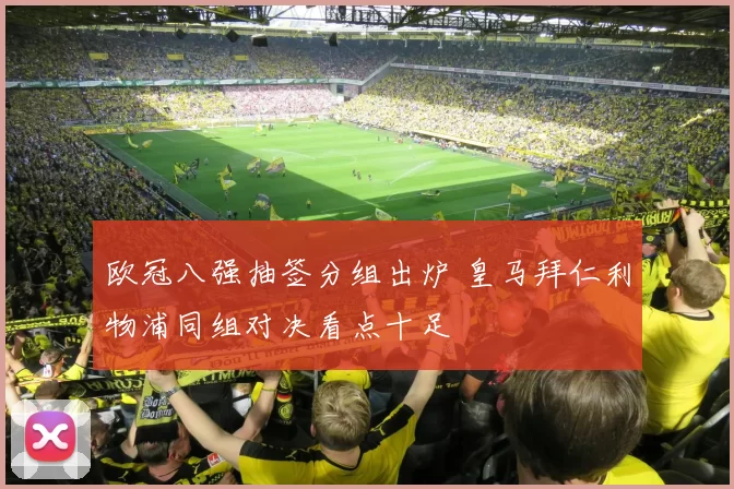 欧冠八强抽签分组出炉 皇马拜仁利物浦同组对决看点十足