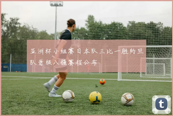 亚洲杯小组赛日本队三比一胜约旦队晋级八强赛程公布