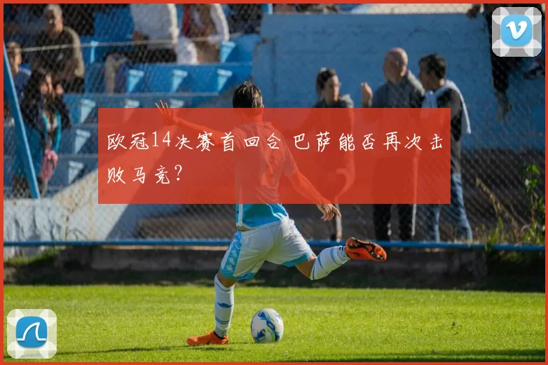 欧冠14决赛首回合 巴萨能否再次击败马竞？
