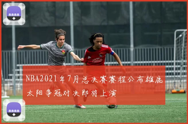 NBA2021年7月总决赛赛程公布雄鹿太阳争冠对决即将上演