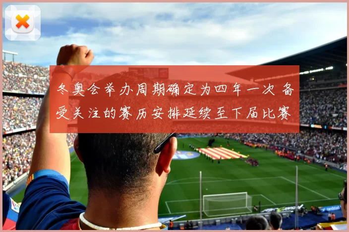 冬奥会举办周期确定为四年一次 备受关注的赛历安排延续至下届比赛