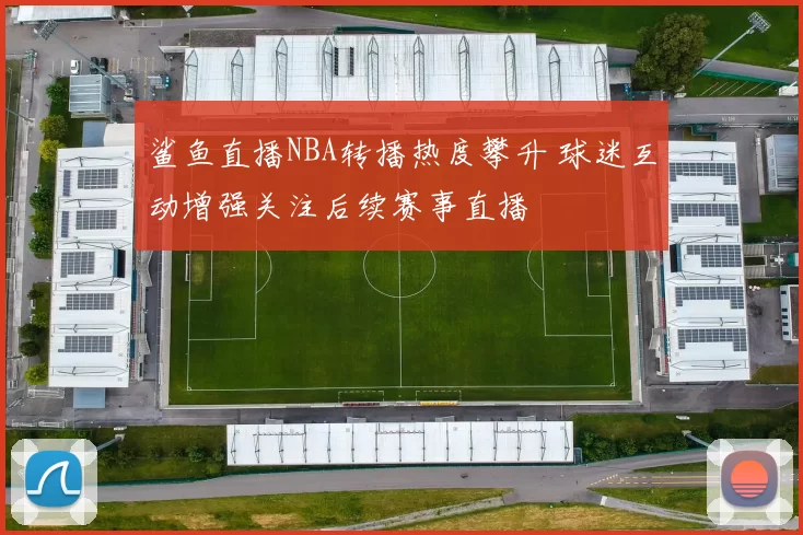 鲨鱼直播NBA转播热度攀升 球迷互动增强关注后续赛事直播