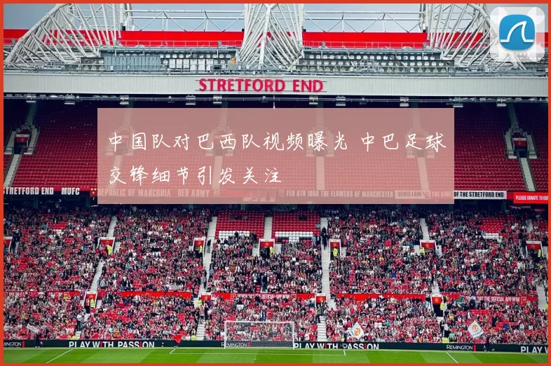 中国队对巴西队视频曝光 中巴足球交锋细节引发关注