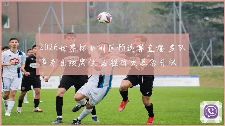 2026世界杯非洲区预选赛直播 多队争夺出线席位 后程对决悬念升级
