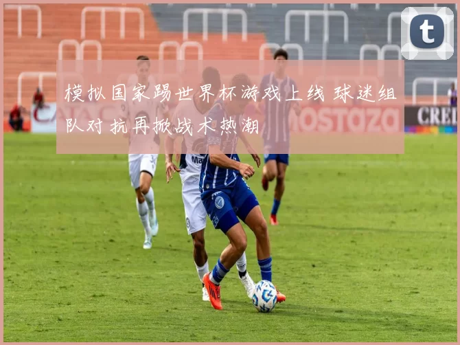 模拟国家踢世界杯游戏上线 球迷组队对抗再掀战术热潮