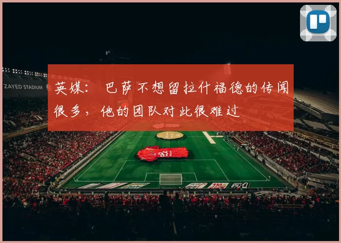 英媒： 巴萨不想留拉什福德的传闻很多，他的团队对此很难过