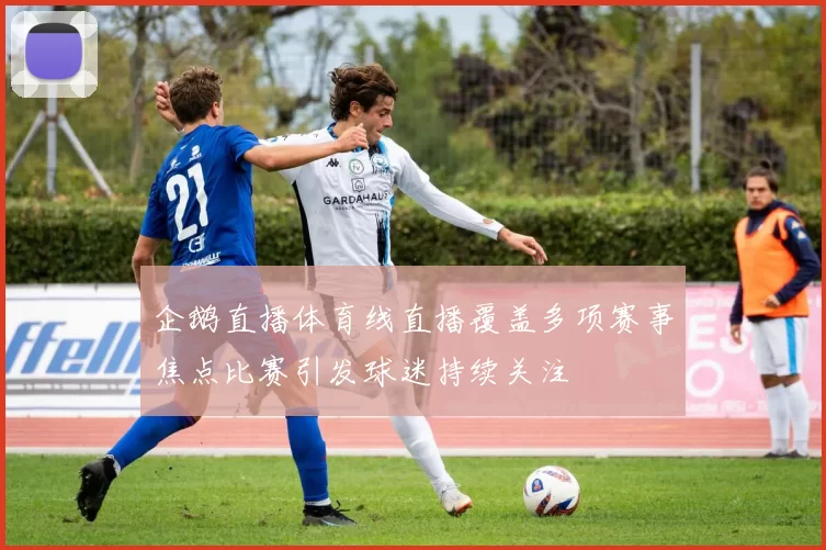 企鹅直播体育线直播覆盖多项赛事焦点比赛引发球迷持续关注