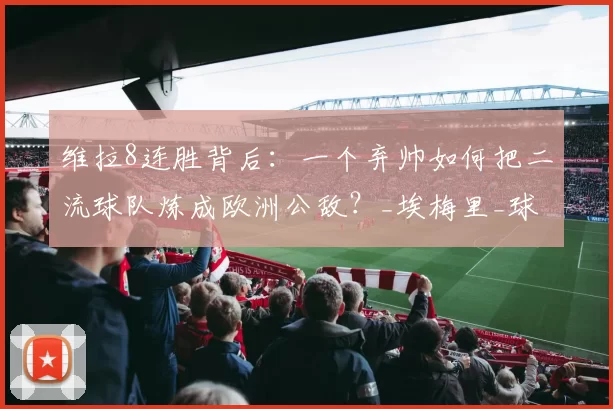 维拉8连胜背后：一个弃帅如何把二流球队炼成欧洲公敌？_埃梅里_球员_欧联杯