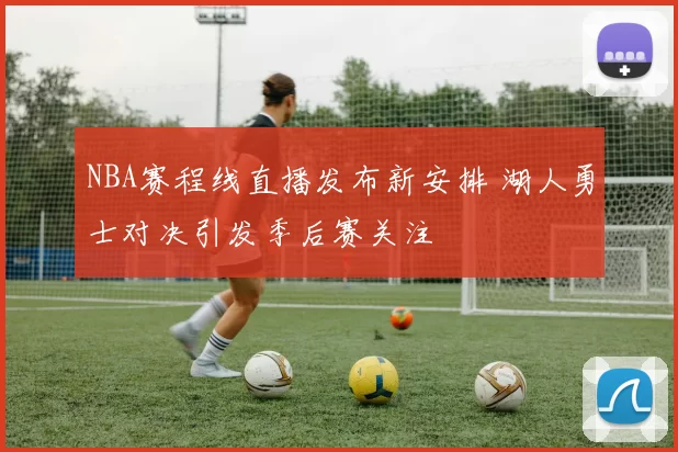 NBA赛程线直播发布新安排 湖人勇士对决引发季后赛关注