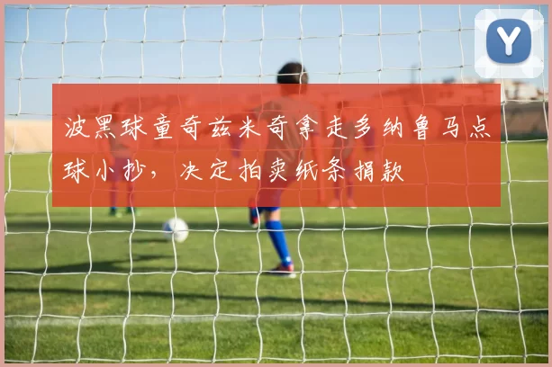 波黑球童奇兹米奇拿走多纳鲁马点球小抄，决定拍卖纸条捐款