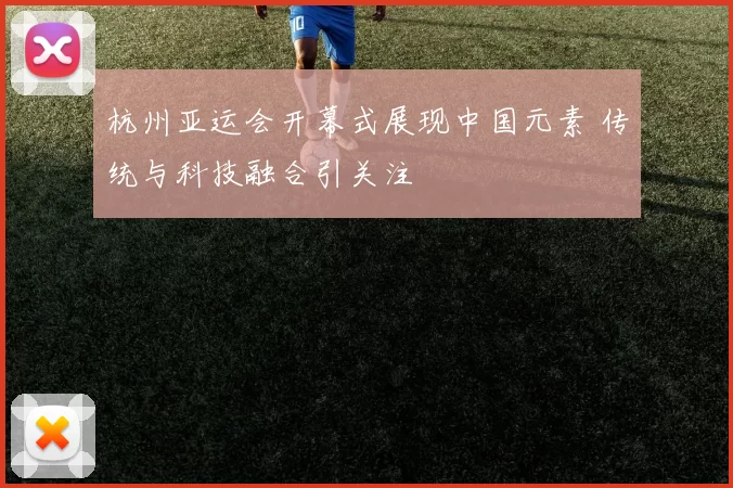 杭州亚运会开幕式展现中国元素 传统与科技融合引关注