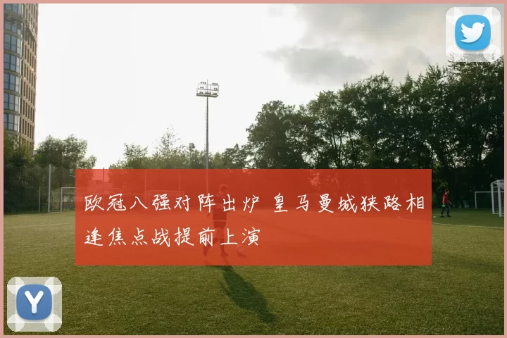 欧冠八强对阵出炉 皇马曼城狭路相逢焦点战提前上演