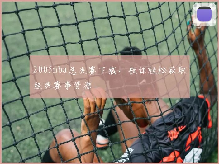 2005nba总决赛下载，教你轻松获取经典赛事资源