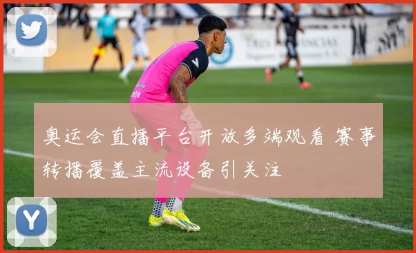 奥运会直播平台开放多端观看 赛事转播覆盖主流设备引关注