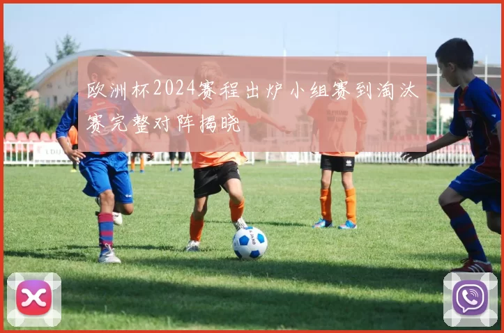 欧洲杯2024赛程出炉小组赛到淘汰赛完整对阵揭晓