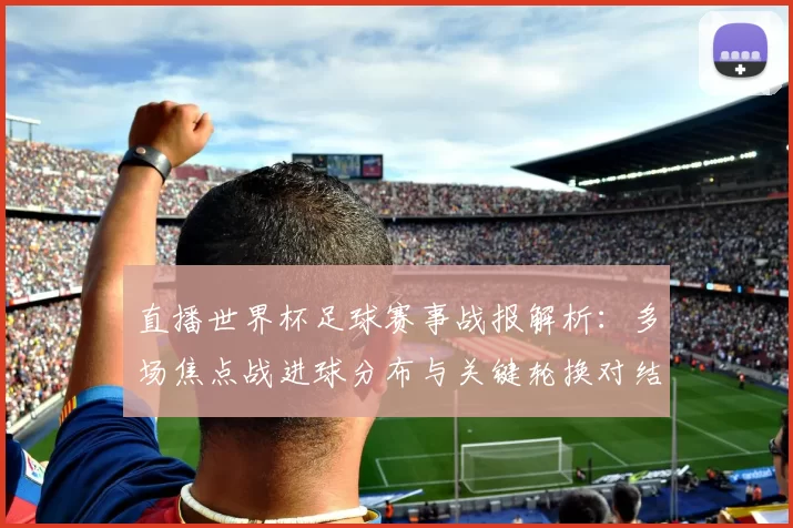 直播世界杯足球赛事战报解析:多场焦点战进球分布与关键轮换对结果影响