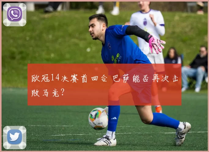 欧冠14决赛首回合 巴萨能否再次击败马竞？
