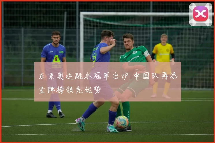 东京奥运跳水冠军出炉 中国队再添金牌榜领先优势