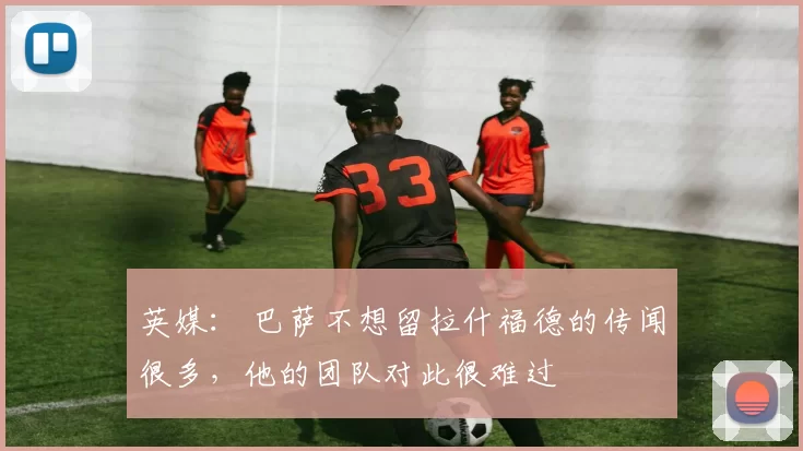 英媒： 巴萨不想留拉什福德的传闻很多，他的团队对此很难过